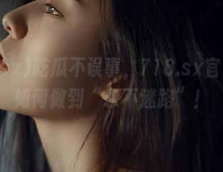 吃瓜不误事，718.sx官网教你如何做到“永不迷路”！