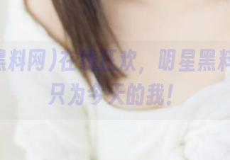 在线狂欢，明星黑料网资源只为今天的我！