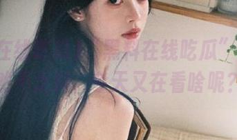“黑料在线吃瓜”网址果然不乏料，今天又在看啥呢？
