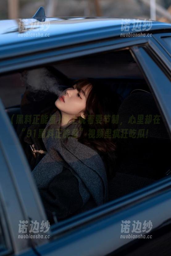 嘴上说着要节制，心里却在“91黑料正能量”视频里疯狂吃瓜！