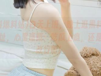 白天上班，晚上逛黑料爆料站网址，心里感慨：吃瓜上瘾，还是干脆改行吧！